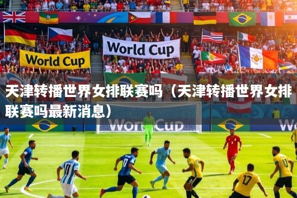 详细阅读:天津转播世界女排联赛吗(天津转播世界女排联赛吗最新消息) 天津转播世界女排联赛吗(天津转播世界女排联赛吗最新消息)