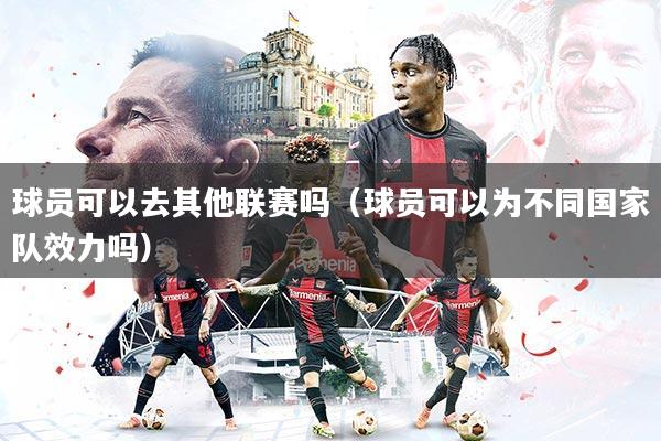 球员可以去其他联赛吗（球员可以为不同国家队效力吗）