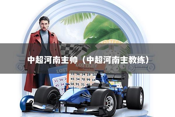 中超河南主帅（中超河南主教练）