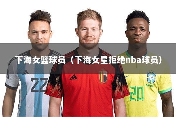 下海女篮球员（下海女星拒绝nba球员）