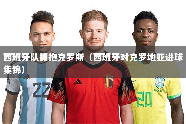 西班牙队拥抱克罗斯（西班牙对克罗地亚进球集锦）