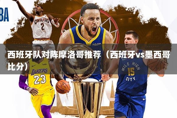 西班牙队对阵摩洛哥推荐(西班牙vs墨西哥比分)