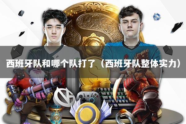 西班牙队和哪个队打了（西班牙队整体实力）